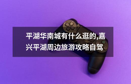 平湖华南城有什么逛的,嘉兴平湖周边旅游攻略自驾-第1张-游戏信息-龙启网