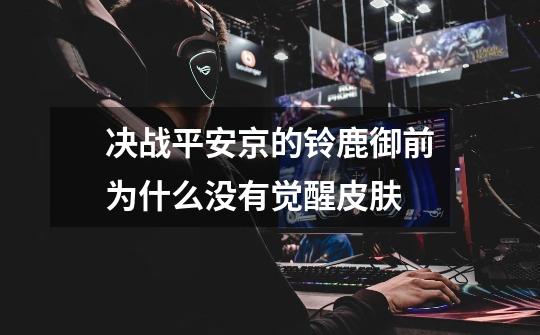 决战平安京的铃鹿御前为什么没有觉醒皮肤-第1张-游戏信息-龙启网