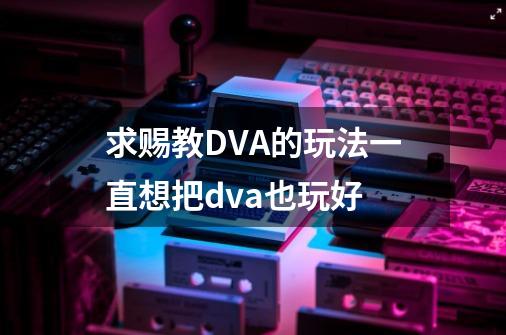 求赐教DVA的玩法...一直想把dva也玩好-第1张-游戏信息-龙启网