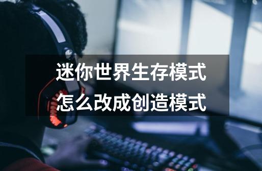 迷你世界生存模式怎么改成创造模式-第1张-游戏信息-龙启网