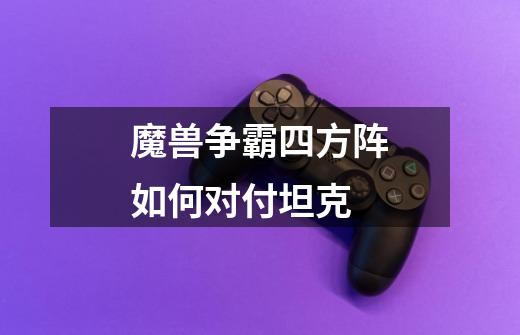 魔兽争霸四方阵如何对付坦克-第1张-游戏信息-龙启网