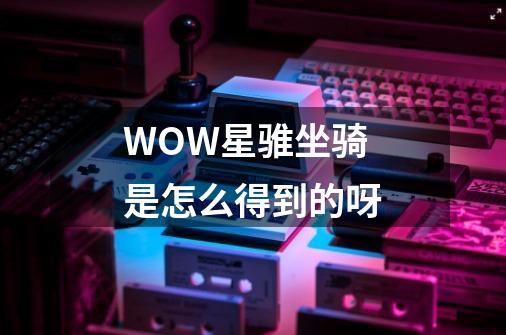 WOW星骓坐骑是怎么得到的呀-第1张-游戏信息-龙启网