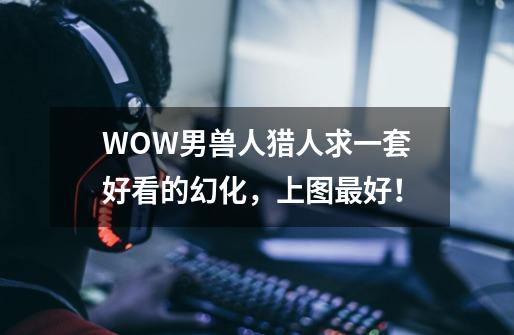 WOW男兽人猎人求一套好看的幻化,上图最好!-第1张-游戏信息-龙启网