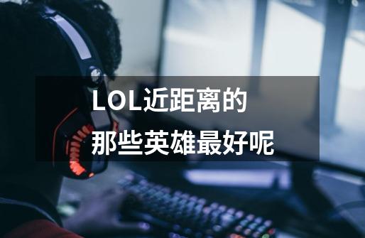 LOL近距离的那些英雄最好呢-第1张-游戏信息-龙启网