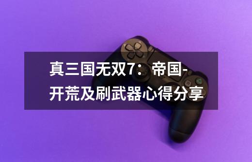真三国无双7:帝国-开荒及刷武器心得分享-第1张-游戏信息-龙启网