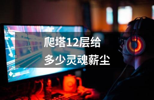 爬塔12层给多少灵魂薪尘-第1张-游戏信息-龙启网