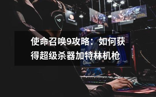 使命召唤9攻略：如何获得超级杀器加特林机枪-第1张-游戏信息-龙启网