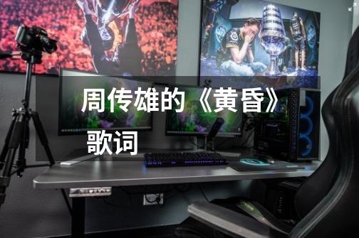 周传雄的《黄昏》 歌词-第1张-游戏信息-龙启网