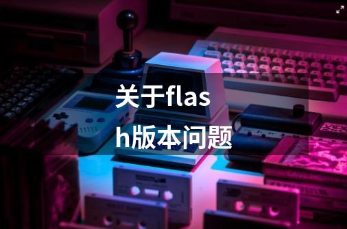关于flash版本问题-第1张-游戏信息-龙启网