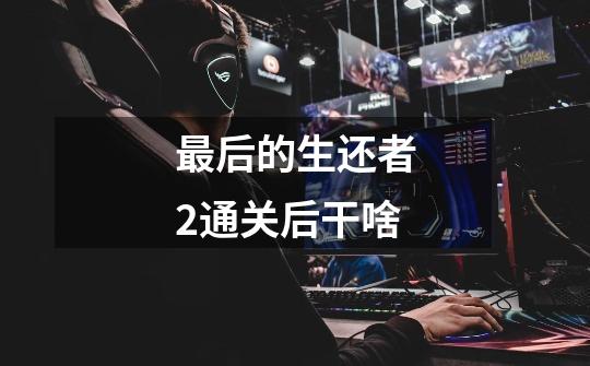 最后的生还者2通关后干啥-第1张-游戏信息-龙启网