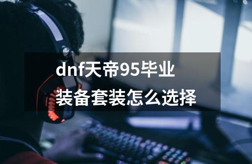 dnf天帝95毕业装备套装怎么选择-第1张-游戏信息-龙启网