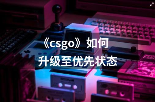 《csgo》如何升级至优先状态-第1张-游戏信息-龙启网