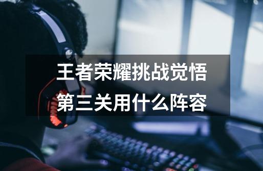 王者荣耀挑战觉悟第三关用什么阵容-第1张-游戏信息-龙启网