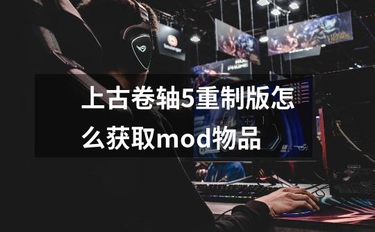 上古卷轴5重制版怎么获取mod物品-第1张-游戏信息-龙启网