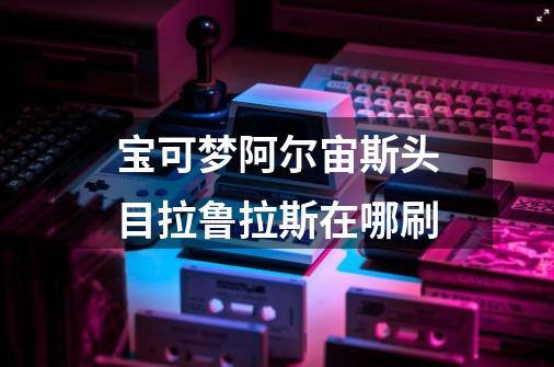 宝可梦阿尔宙斯头目拉鲁拉斯在哪刷-第1张-游戏信息-龙启网