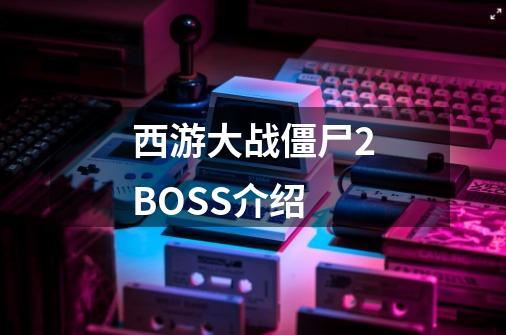 西游大战僵尸2BOSS介绍-第1张-游戏信息-龙启网