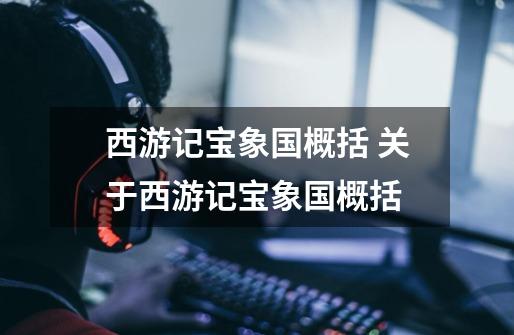西游记宝象国概括 关于西游记宝象国概括-第1张-游戏信息-龙启网