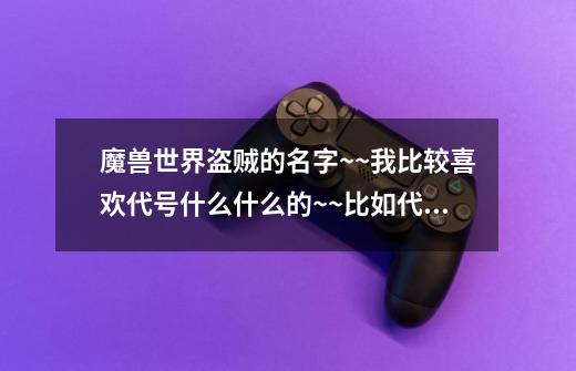 魔兽世界盗贼的名字~~我比较喜欢代号什么什么的~~比如代号弯刀,代号毒刺之类的~但是都不好听~-第1张-游戏信息-龙启网
