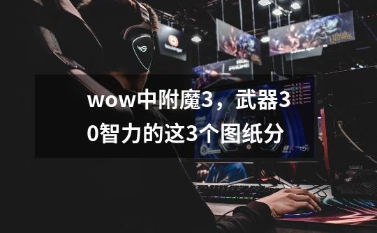 wow中附魔3,武器30智力的这3个图纸分-第1张-游戏信息-龙启网