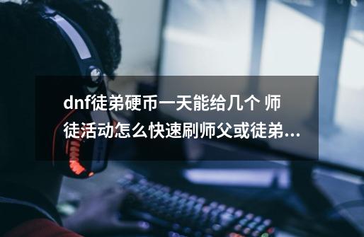 dnf徒弟硬币一天能给几个 师徒活动怎么快速刷师父或徒弟硬币-第1张-游戏信息-龙启网