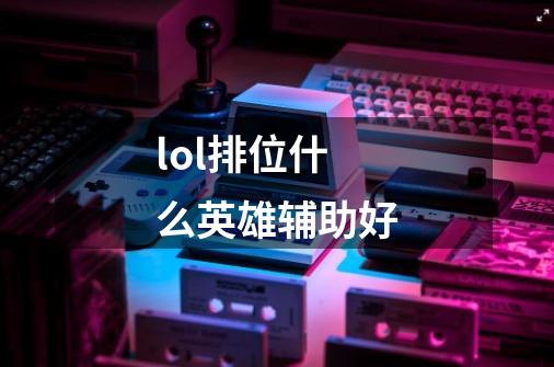 lol排位什么英雄辅助好-第1张-游戏信息-龙启网