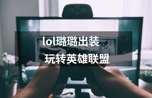 lol璐璐出装 玩转英雄联盟-第1张-游戏信息-龙启网