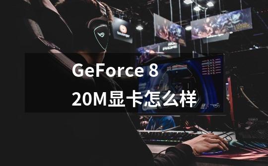 GeForce 820M显卡怎么样-第1张-游戏信息-龙启网