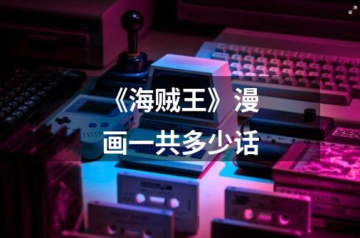 《海贼王》漫画一共多少话-第1张-游戏信息-龙启网