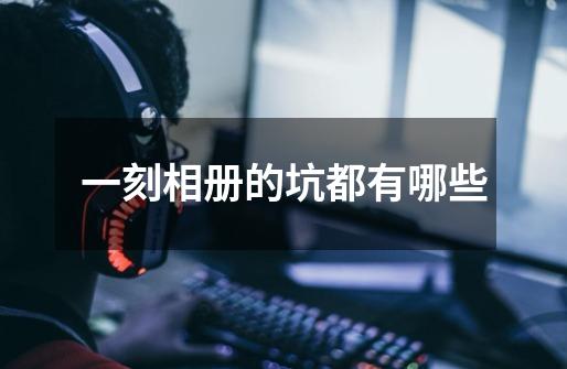 一刻相册的坑都有哪些-第1张-游戏信息-龙启网