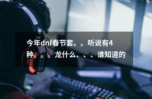 今年dnf春节套。。听说有4种。。。龙什么、、、谁知道的-第1张-游戏信息-龙启网