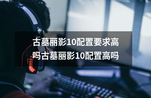 古墓丽影10配置要求高吗古墓丽影10配置高吗-第1张-游戏信息-龙启网