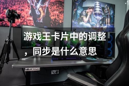 游戏王卡片中的调整,同步是什么意思-第1张-游戏信息-龙启网