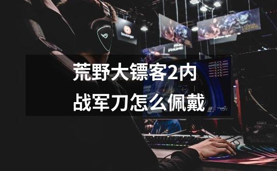 荒野大镖客2内战军刀怎么佩戴-第1张-游戏信息-龙启网