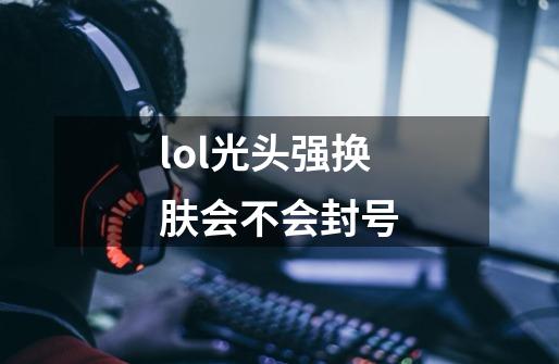 lol光头强换肤会不会封号-第1张-游戏信息-龙启网