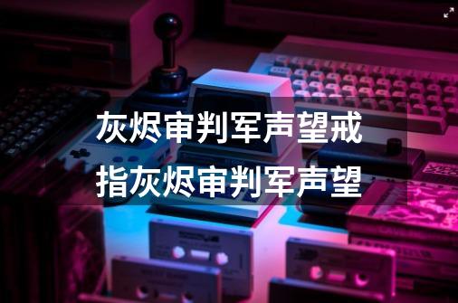 灰烬审判军声望戒指灰烬审判军声望-第1张-游戏信息-龙启网