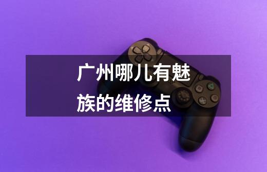 广州哪儿有魅族的维修点-第1张-游戏信息-龙启网