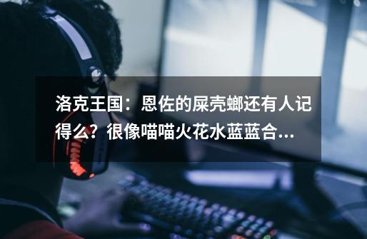 洛克王国:恩佐的屎壳螂还有人记得么?很像喵喵火花水蓝蓝合体-第1张-游戏信息-龙启网