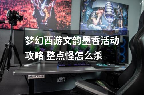 梦幻西游文韵墨香活动攻略 整点怪怎么杀-第1张-游戏信息-龙启网