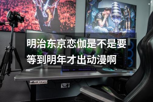 明治东京恋伽是不是要等到明年才出动漫啊-第1张-游戏信息-龙启网