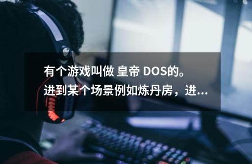 有个游戏叫做 皇帝 DOS的。进到某个场景例如炼丹房，进去之后一直出不来，体力也不下降没法晕倒..求解-第1张-游戏信息-龙启网