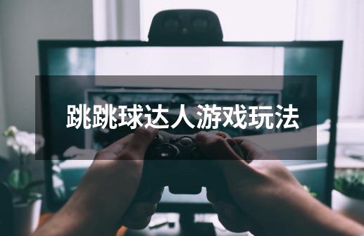 跳跳球达人游戏玩法-第1张-游戏信息-龙启网