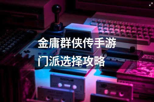 金庸群侠传手游门派选择攻略-第1张-游戏信息-龙启网