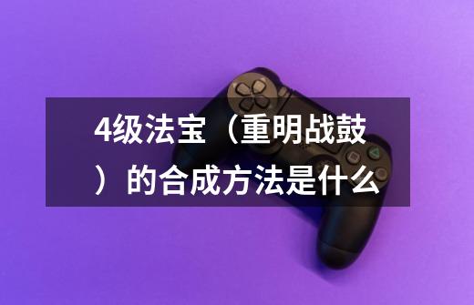 4级法宝(重明战鼓)的合成方法是什么-第1张-游戏信息-龙启网