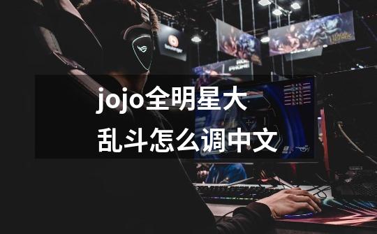 jojo全明星大乱斗怎么调中文-第1张-游戏信息-龙启网