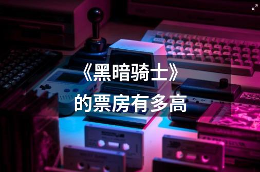 《黑暗骑士》的票房有多高-第1张-游戏信息-龙启网