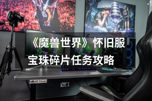 《魔兽世界》怀旧服宝珠碎片任务攻略-第1张-游戏信息-龙启网