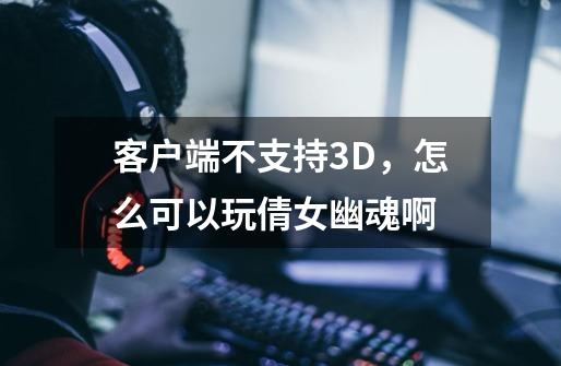 客户端不支持3D，怎么可以玩倩女幽魂啊-第1张-游戏信息-龙启网