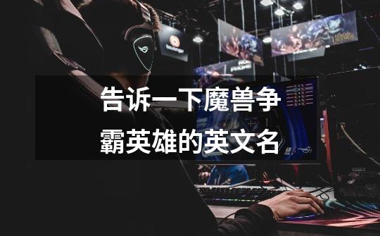 告诉一下魔兽争霸英雄的英文名-第1张-游戏信息-龙启网