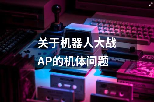 关于机器人大战AP的机体问题-第1张-游戏信息-龙启网