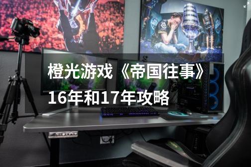 橙光游戏《帝国往事》16年和17年攻略-第1张-游戏信息-龙启网